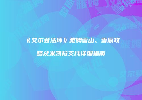 《艾尔登法环》雅姆雪山、雪原攻略及米凯拉支线详细指南
