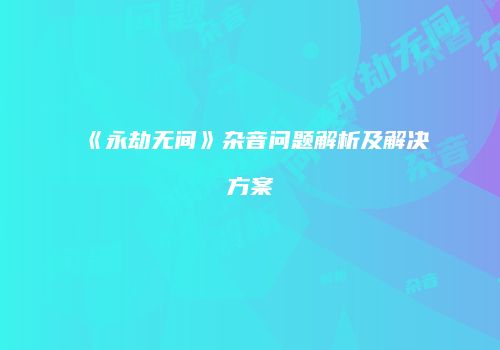 《永劫无间》杂音问题解析及解决方案