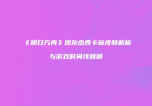 《明日方舟》燃灰杰西卡新皮肤解析与游戏时间线回顾