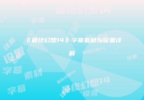 《最终幻想14》字幕素材与设置详解