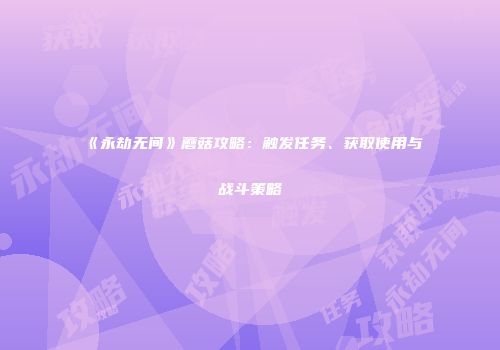 《永劫无间》蘑菇攻略：触发任务、获取使用与战斗策略
