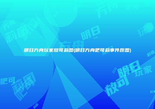 明日方舟玩家放可莉图(明日方舟吧可莉事件原图)