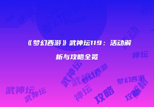 《梦幻西游》武神坛119：活动解析与攻略全览