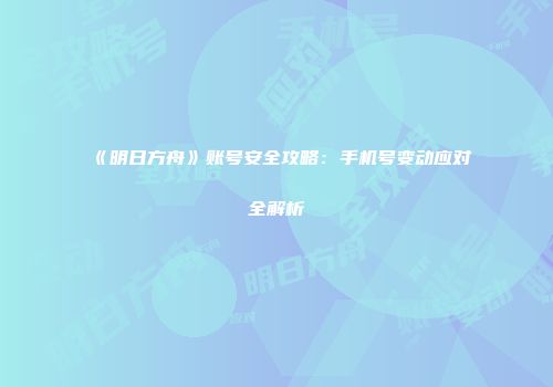 《明日方舟》账号安全攻略：手机号变动应对全解析