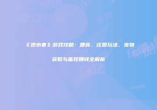 《逆水寒》游戏攻略：喂食、庄园玩法、宠物获取与畜牧赚钱全解析