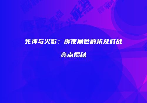 死神与火影：辉夜角色解析及对战亮点揭秘