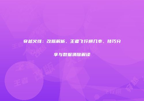 穿越火线：改版解析、王者飞行棋几率、技巧分享与数据清除解读