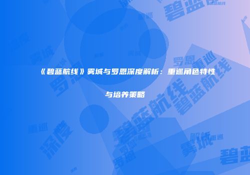 《碧蓝航线》雾城与罗恩深度解析：重巡角色特性与培养策略