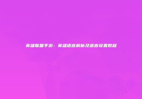 英雄联盟手游：英雄语言解析及语言设置教程