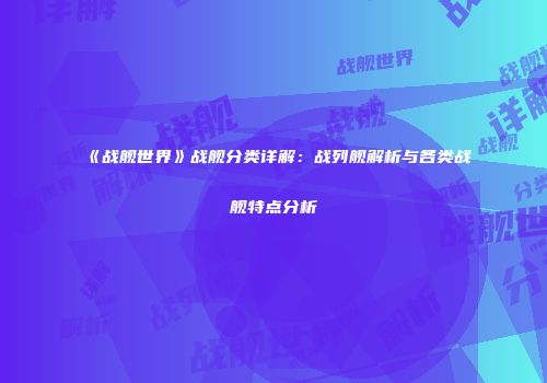 《战舰世界》战舰分类详解：战列舰解析与各类战舰特点分析