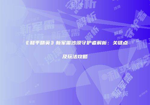 《和平精英》新军需沙漠守护者解析：关键点及玩法攻略