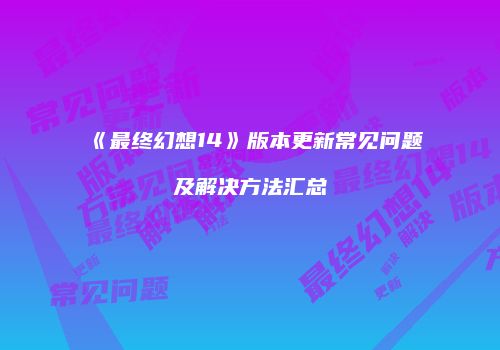 《最终幻想14》版本更新常见问题及解决方法汇总