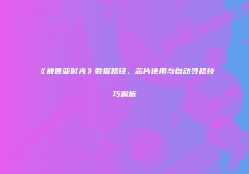 《波西亚时光》数据路径、芯片使用与自动寻路技巧解析