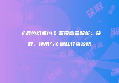 《最终幻想14》军票盲盒解析：获取、使用与专属陆行鸟攻略