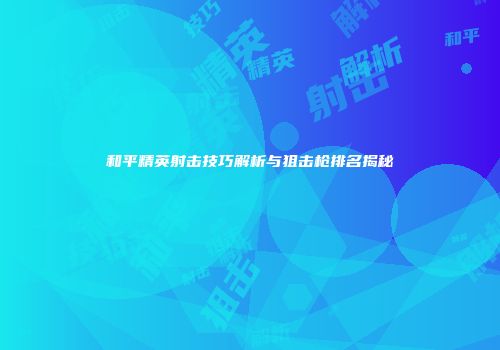 和平精英射击技巧解析与狙击枪排名揭秘
