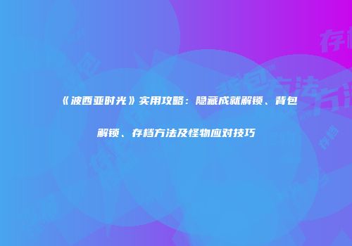 《波西亚时光》实用攻略：隐藏成就解锁、背包解锁、存档方法及怪物应对技巧