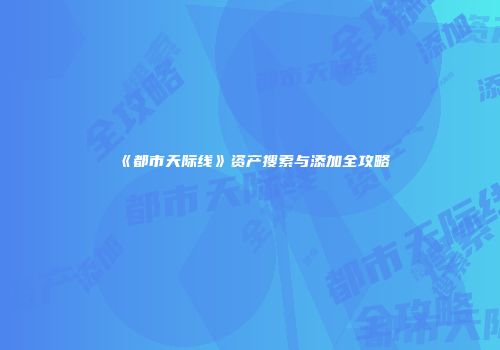 《都市天际线》资产搜索与添加全攻略