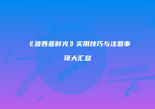 《波西亚时光》实用技巧与注意事项大汇总