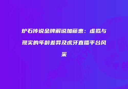 炉石传说金牌解说加藤惠：虚拟与现实的年龄差异及虎牙直播平台风采