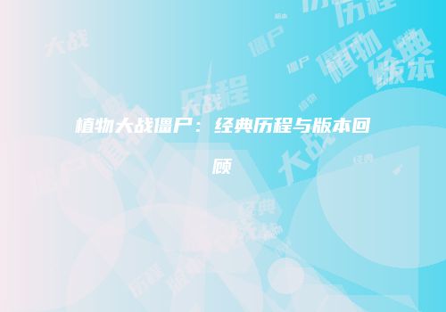 植物大战僵尸：经典历程与版本回顾