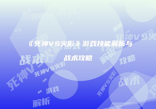 《死神VS火影》游戏技能解析与战术攻略