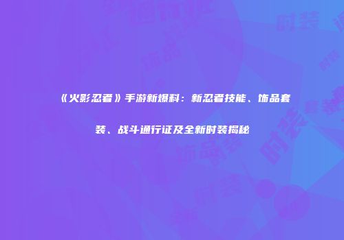 《火影忍者》手游新爆料：新忍者技能、饰品套装、战斗通行证及全新时装揭秘