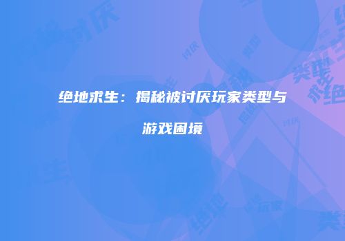 绝地求生：揭秘被讨厌玩家类型与游戏困境