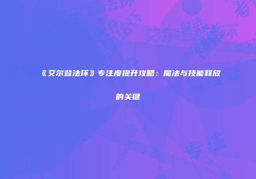 《艾尔登法环》专注度提升攻略：魔法与技能释放的关键