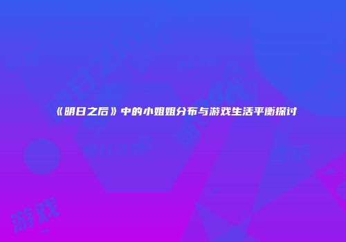 《明日之后》中的小姐姐分布与游戏生活平衡探讨