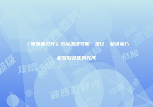 《波西亚时光》危险遗迹攻略：路径、超级芯片组获取及任务完成