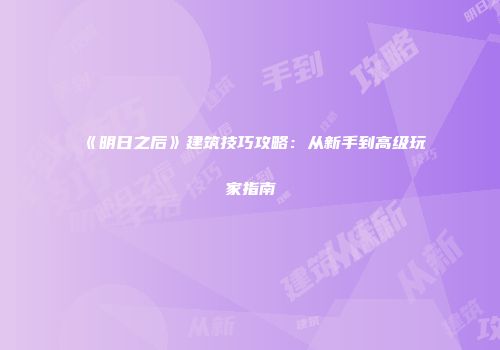 《明日之后》建筑技巧攻略：从新手到高级玩家指南