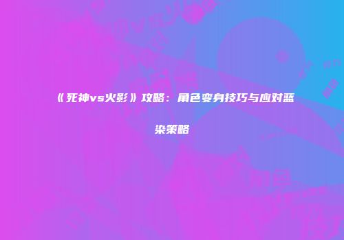 《死神vs火影》攻略：角色变身技巧与应对蓝染策略