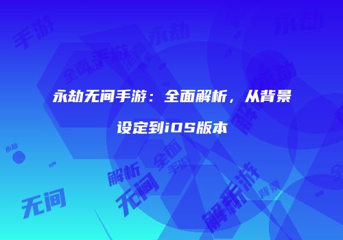 永劫无间手游：全面解析，从背景设定到iOS版本