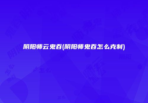 阴阳师云鬼吞(阴阳师鬼吞怎么克制)