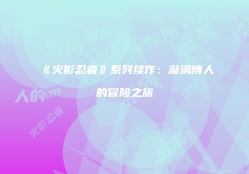 《火影忍者》系列续作：漩涡博人的冒险之旅