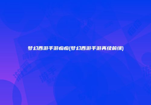 梦幻西游手游痴痴(梦幻西游手游再续前缘)