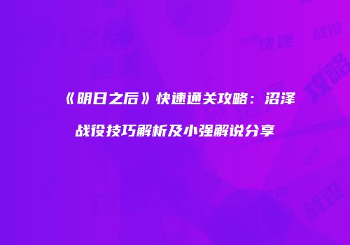 《明日之后》快速通关攻略：沼泽战役技巧解析及小强解说分享