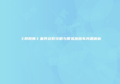 《阴阳师》童男获取攻略与管狐跑跑车问题解析