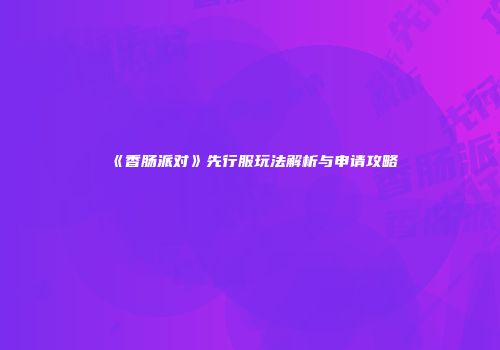 《香肠派对》先行服玩法解析与申请攻略
