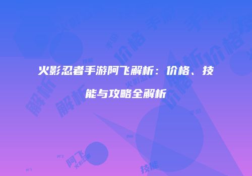 火影忍者手游阿飞解析：价格、技能与攻略全解析