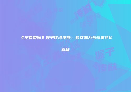 《王者荣耀》猴子传说皮肤：独特魅力与玩家评价解析