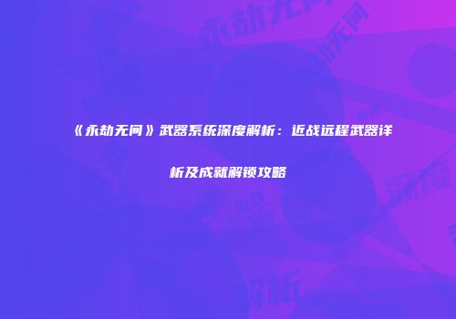 《永劫无间》武器系统深度解析：近战远程武器详析及成就解锁攻略