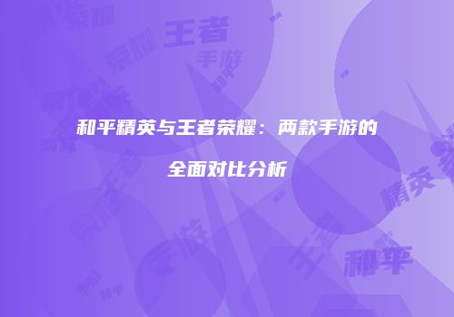 和平精英与王者荣耀：两款手游的全面对比分析