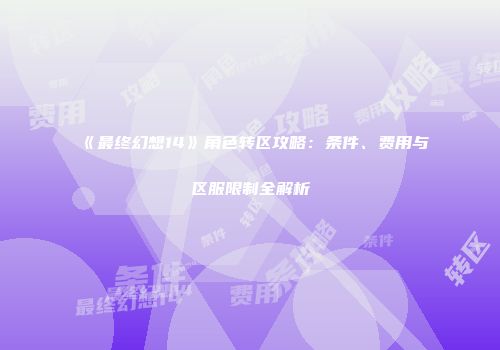《最终幻想14》角色转区攻略：条件、费用与区服限制全解析