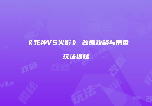《死神VS火影》卍改版攻略与角色玩法揭秘