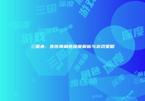 三国杀：步练师角色深度解析与游戏策略