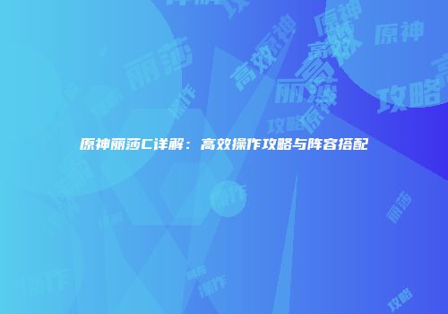 原神丽莎C详解：高效操作攻略与阵容搭配