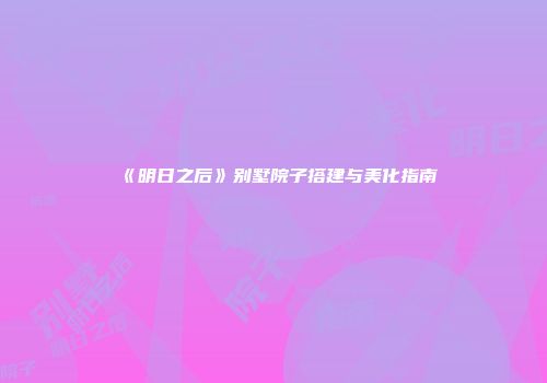 《明日之后》别墅院子搭建与美化指南