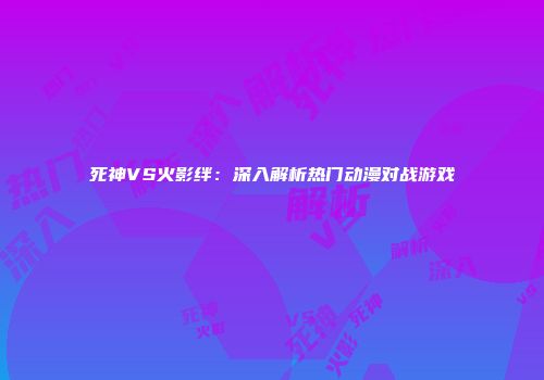 死神VS火影绊：深入解析热门动漫对战游戏