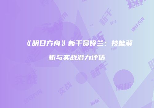 《明日方舟》新干员铃兰：技能解析与实战潜力评估